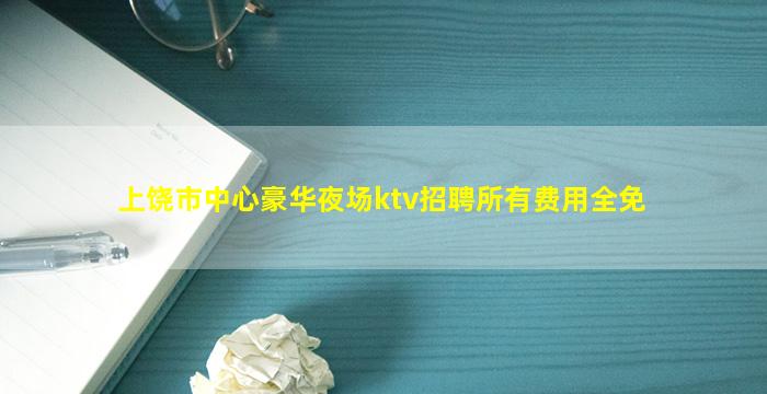 上饶市中心豪华夜场ktv招聘所有费用全免
